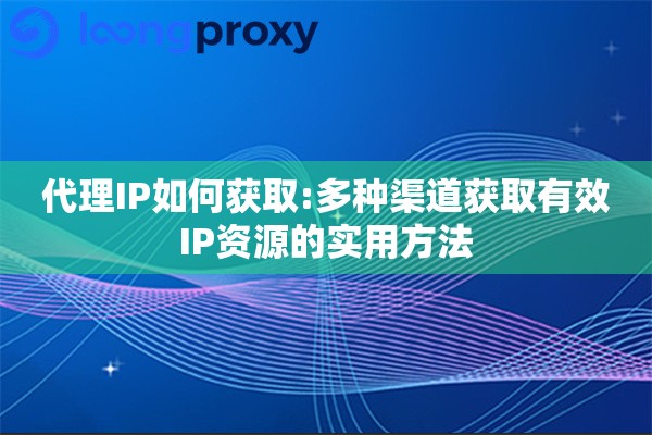 代理IP如何获取:多种渠道获取有效IP资源的实用方法