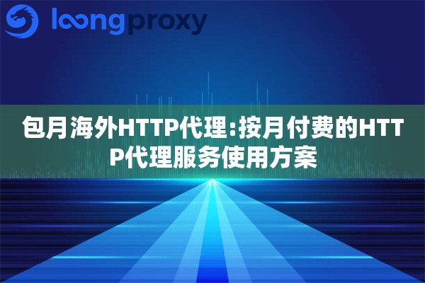 包月海外HTTP代理:按月付费的HTTP代理服务使用方案