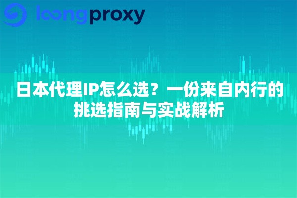 日本代理IP怎么选？一份来自内行的挑选指南与实战解析