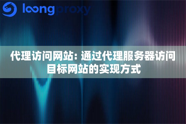 详细阅读:代理访问网站: 通过代理服务器访问目标网站的实现方式 代理访问网站: 通过代理服务器访问目标网站的实现方式