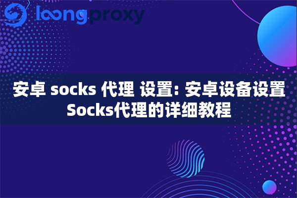 安卓 socks 代理 设置: 安卓设备设置Socks代理的详细教程