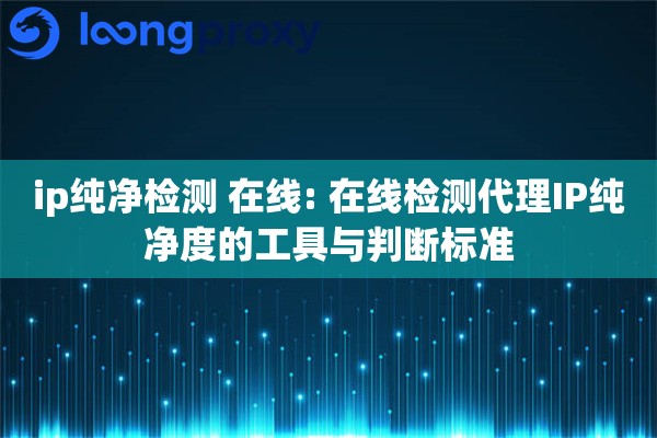 ip纯净检测 在线: 在线检测代理IP纯净度的工具与判断标准