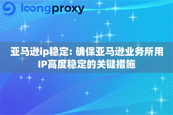亚马逊ip稳定: 确保亚马逊业务所用IP高度稳定的关键措施