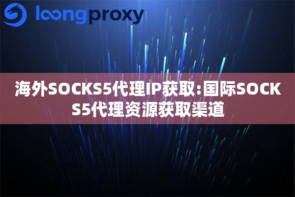 海外SOCKS5代理IP获取:国际SOCKS5代理资源获取渠道