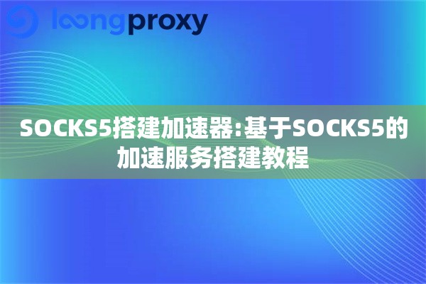 SOCKS5搭建加速器:基于SOCKS5的加速服务搭建教程