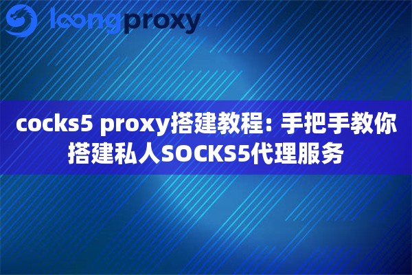 cocks5 proxy搭建教程: 手把手教你搭建私人SOCKS5代理服务