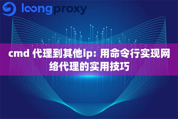 cmd 代理到其他ip: 用命令行实现网络代理的实用技巧