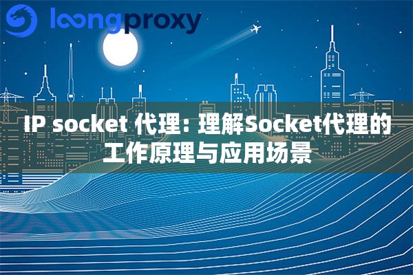 IP socket 代理: 理解Socket代理的工作原理与应用场景
