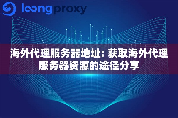 海外代理服务器地址: 获取海外代理服务器资源的途径分享