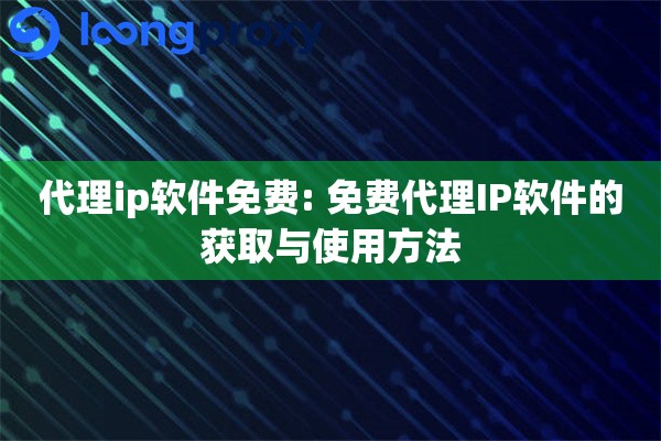 代理ip软件免费: 免费代理IP软件的获取与使用方法