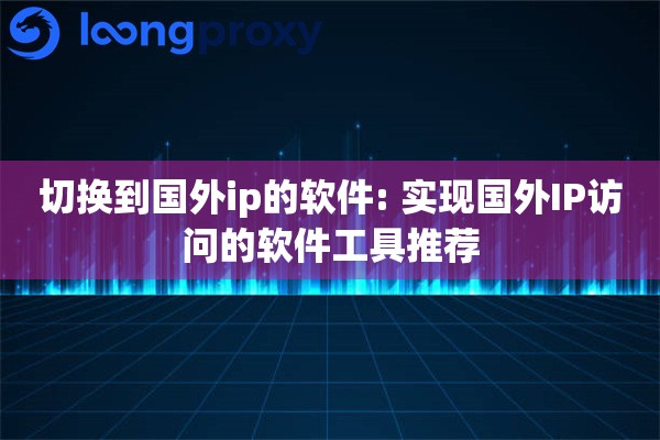 切换到国外ip的软件: 实现国外IP访问的软件工具推荐