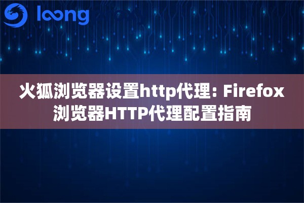 火狐浏览器设置http代理: Firefox浏览器HTTP代理配置指南