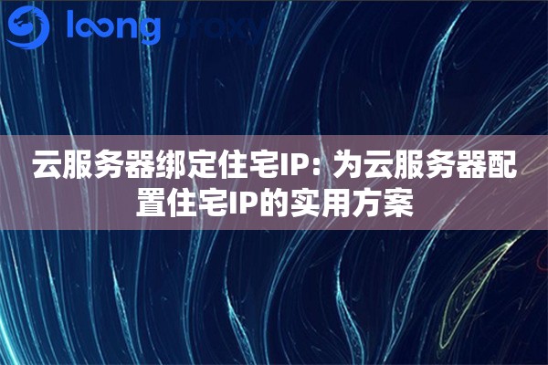 云服务器绑定住宅IP: 为云服务器配置住宅IP的实用方案