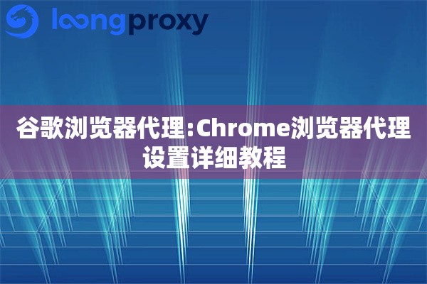 谷歌浏览器代理:Chrome浏览器代理设置详细教程