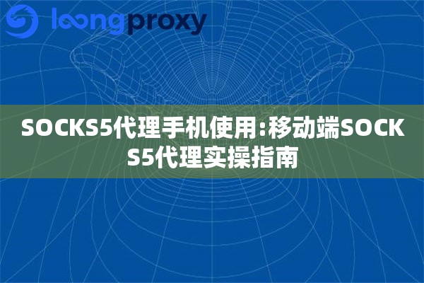 SOCKS5代理手机使用:移动端SOCKS5代理实操指南