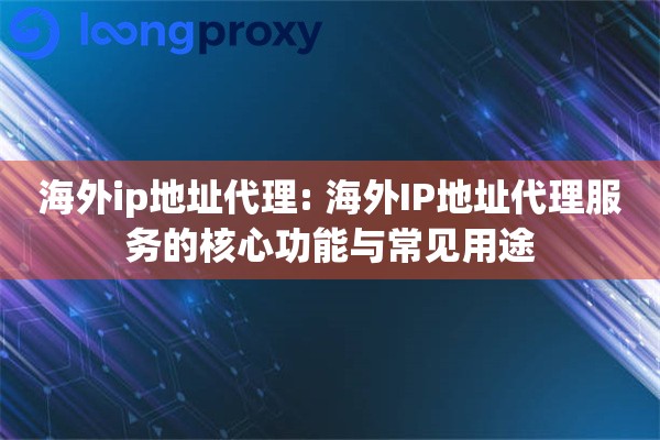 海外ip地址代理: 海外IP地址代理服务的核心功能与常见用途