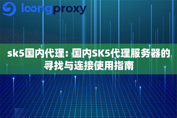 sk5国内代理: 国内SK5代理服务器的寻找与连接使用指南