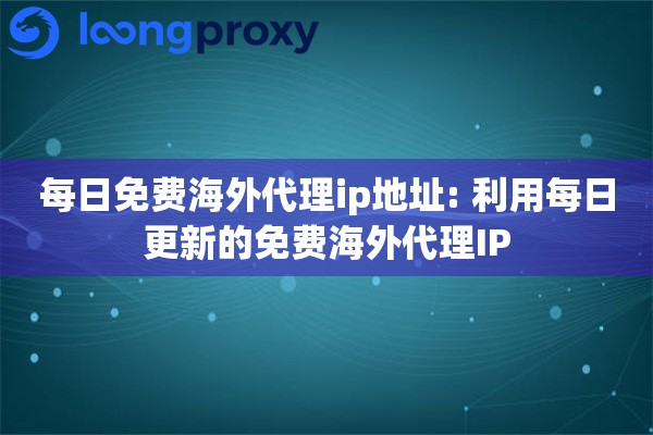 每日免费海外代理ip地址: 利用每日更新的免费海外代理IP