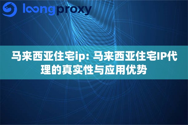 马来西亚住宅ip: 马来西亚住宅IP代理的真实性与应用优势