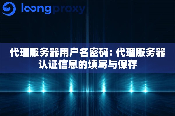 代理服务器用户名密码: 代理服务器认证信息的填写与保存