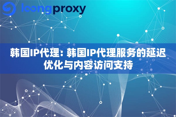 韩国IP代理: 韩国IP代理服务的延迟优化与内容访问支持