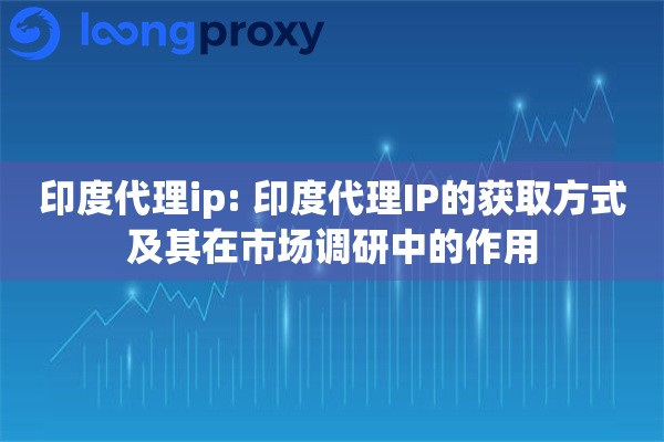 印度代理ip: 印度代理IP的获取方式及其在市场调研中的作用