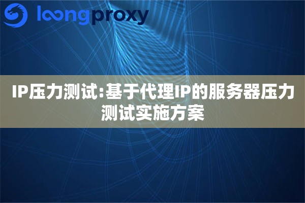 IP压力测试:基于代理IP的服务器压力测试实施方案