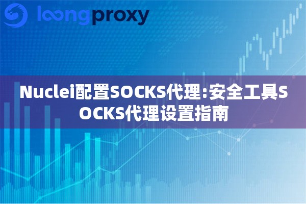 Nuclei配置SOCKS代理:安全工具SOCKS代理设置指南
