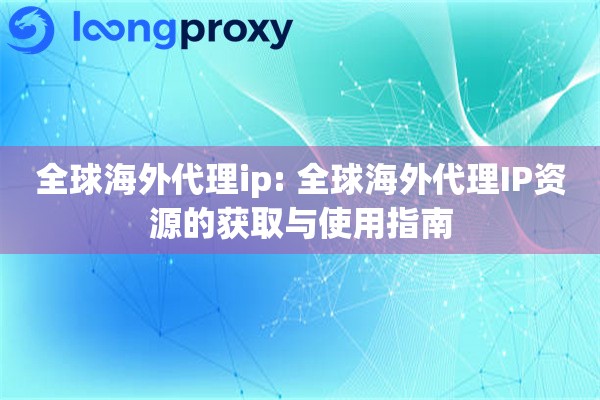 全球海外代理ip: 全球海外代理IP资源的获取与使用指南