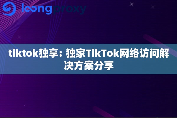 tiktok独享: 独家TikTok网络访问解决方案分享
