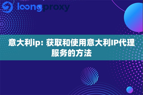 意大利ip: 获取和使用意大利IP代理服务的方法