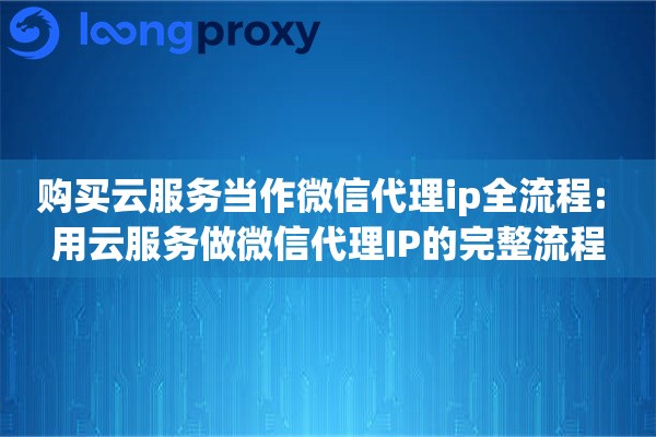 购买云服务当作微信代理ip全流程: 用云服务做微信代理IP的完整流程
