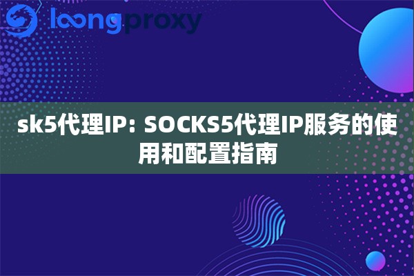 sk5代理IP: SOCKS5代理IP服务的使用和配置指南
