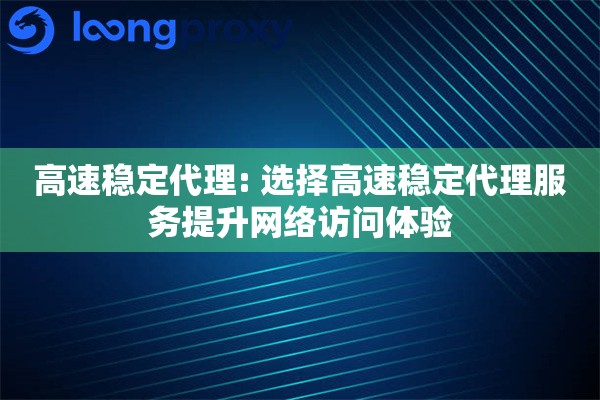 高速稳定代理: 选择高速稳定代理服务提升网络访问体验