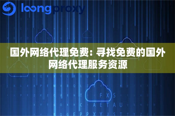 国外网络代理免费: 寻找免费的国外网络代理服务资源
