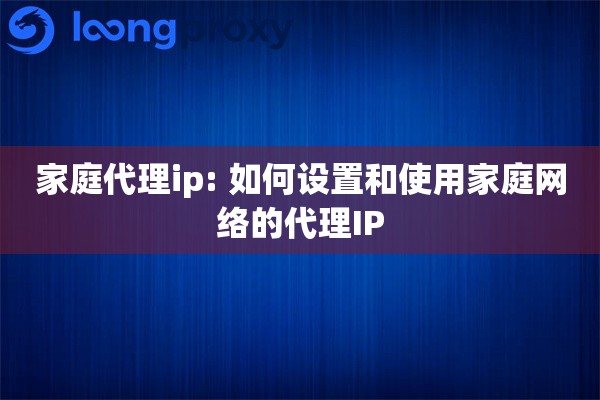 家庭代理ip: 如何设置和使用家庭网络的代理IP