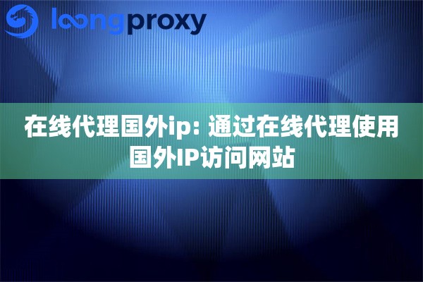 在线代理国外ip: 通过在线代理使用国外IP访问网站