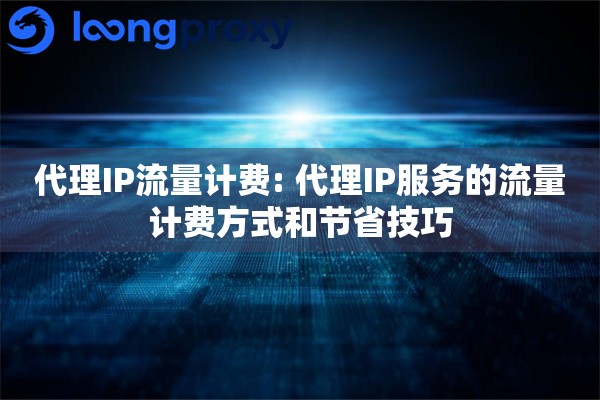 代理IP流量计费: 代理IP服务的流量计费方式和节省技巧