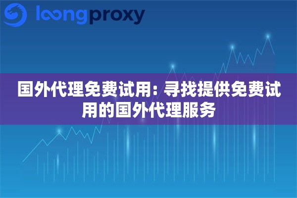 国外代理免费试用: 寻找提供免费试用的国外代理服务