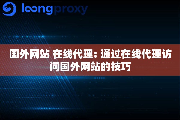 国外网站 在线代理: 通过在线代理访问国外网站的技巧