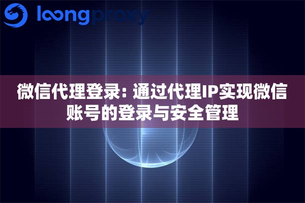 微信代理登录: 通过代理IP实现微信账号的登录与安全管理