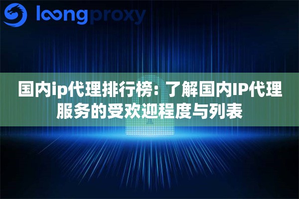 详细阅读:国内ip代理排行榜: 了解国内IP代理服务的受欢迎程度与列表 国内ip代理排行榜: 了解国内IP代理服务的受欢迎程度与列表