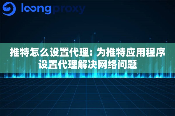 详细阅读:推特怎么设置代理: 为推特应用程序设置代理解决网络问题 推特怎么设置代理: 为推特应用程序设置代理解决网络问题
