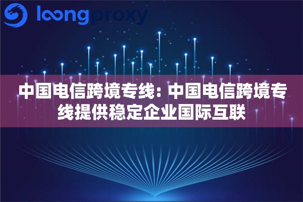 中国电信跨境专线: 中国电信跨境专线提供稳定企业国际互联