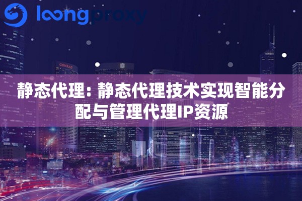 静态代理: 静态代理技术实现智能分配与管理代理IP资源
