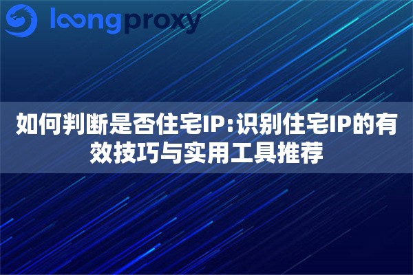 如何判断是否住宅IP:识别住宅IP的有效技巧与实用工具推荐