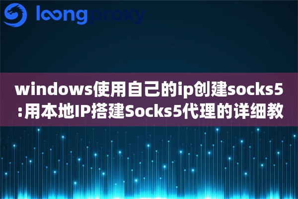 详细阅读:windows使用自己的ip创建socks5:用本地IP搭建Socks5代理的详细教程 windows使用自己的ip创建socks5:用本地IP搭建Socks5代理的详细教程