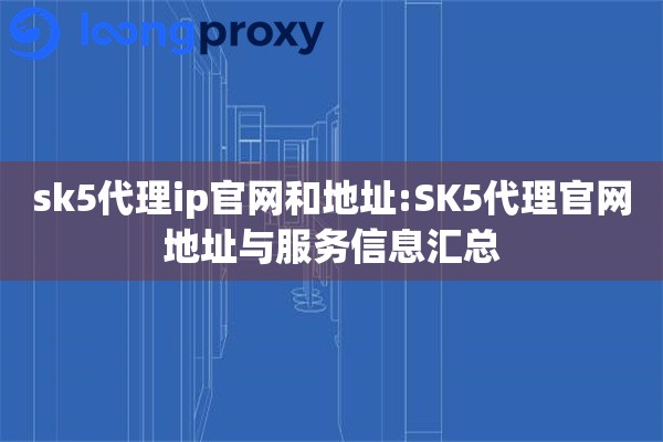 sk5代理ip官网和地址:SK5代理官网地址与服务信息汇总 sk5代理ip官网和地址:SK5代理官网地址与服务信息汇总