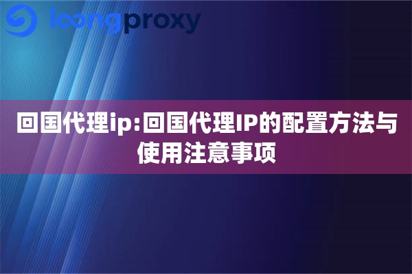 回国代理ip:回国代理IP的配置方法与使用注意事项 回国代理ip:回国代理IP的配置方法与使用注意事项