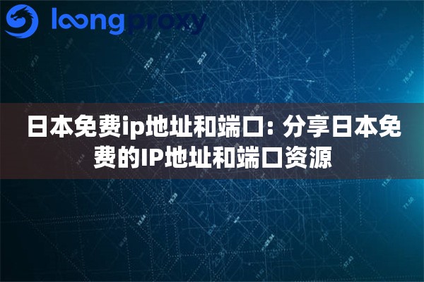 日本免费ip地址和端口: 分享日本免费的IP地址和端口资源 日本免费ip地址和端口: 分享日本免费的IP地址和端口资源